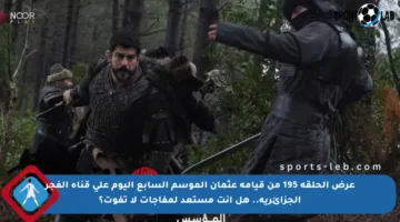 عرض الحلقة 195 من قيامة عثمان الموسم السابع اليوم على قناة الفجر الجزائرية.. هل أنت مستعد لمفاجآت لا تفوت؟